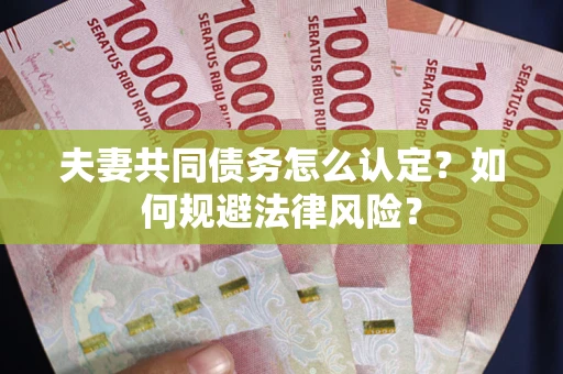 武汉夫妻共同债务怎么认定？如何规避法律风险？