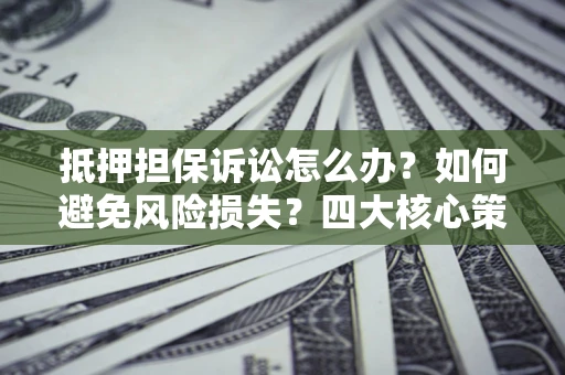武汉抵押担保诉讼怎么办？如何避免风险损失？四大核心策略全解读