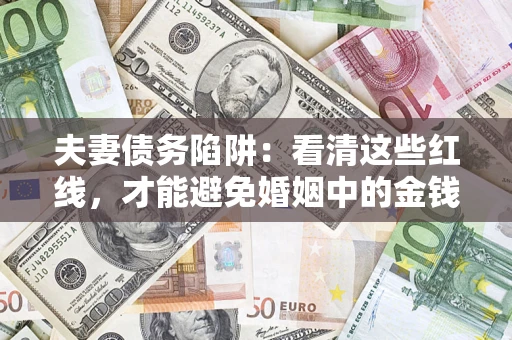 武汉夫妻债务陷阱：看清这些红线，才能避免婚姻中的金钱危机
