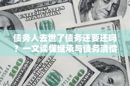 武汉债务人去世了债务还要还吗？一文读懂继承与债务清偿