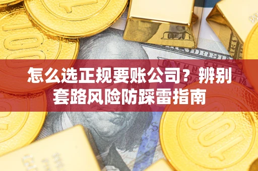 武汉怎么选正规要账公司？辨别套路风险防踩雷指南
