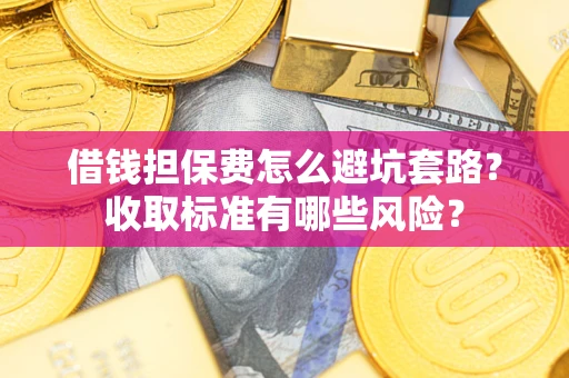 武汉借钱担保费怎么避坑套路?收取标准有哪些风险? 武汉借钱担保费怎么避坑套路?收取标准有哪些风险?