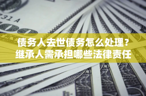武汉债务人去世债务怎么处理？继承人需承担哪些法律责任？