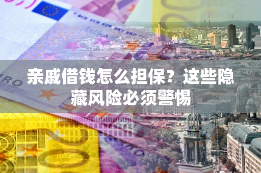 武汉亲戚借钱怎么担保？这些隐藏风险必须警惕