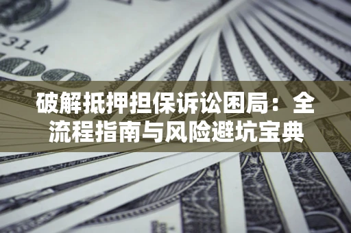 武汉破解抵押担保诉讼困局：全流程指南与风险避坑宝典