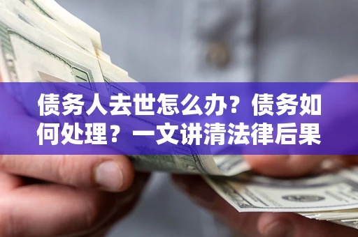 武汉债务人去世怎么办？债务如何处理？一文讲清法律后果