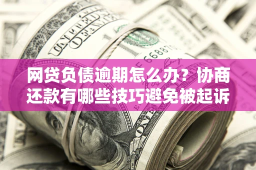 武汉网贷负债逾期怎么办？协商还款有哪些技巧避免被起诉？