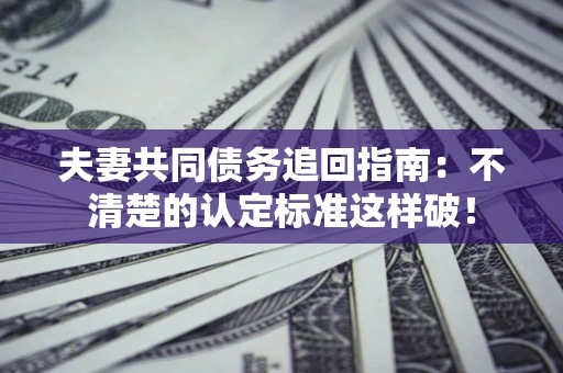 武汉夫妻共同债务追回指南：不清楚的认定标准这样破！