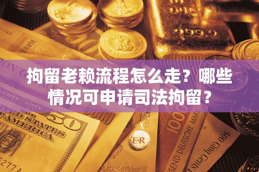 武汉拘留老赖流程怎么走？哪些情况可申请司法拘留？
