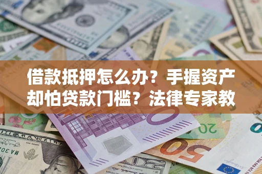 武汉借款抵押怎么办？手握资产却怕贷款门槛？法律专家教你办抵押不踩坑