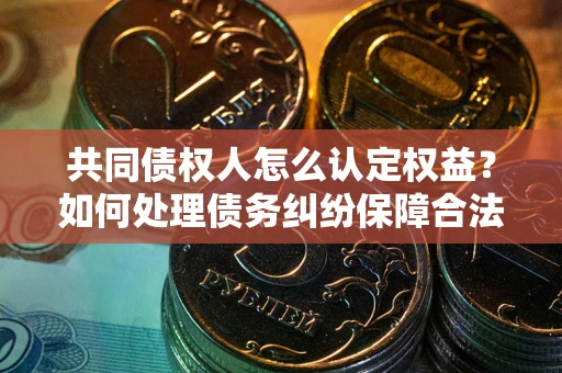 武汉共同债权人怎么认定权益？如何处理债务纠纷保障合法权益？