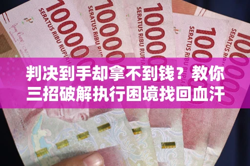 武汉判决到手却拿不到钱？教你三招破解执行困境找回血汗钱