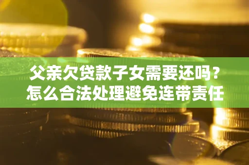 武汉父亲欠贷款子女需要还吗？怎么合法处理避免连带责任？
