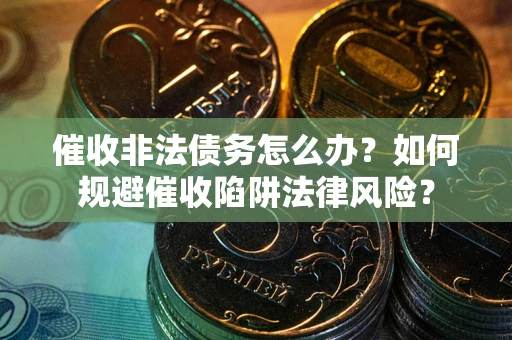 武汉催收非法债务怎么办？如何规避催收陷阱法律风险？
