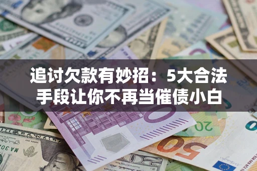武汉追讨欠款有妙招：5大合法手段让你不再当催债小白