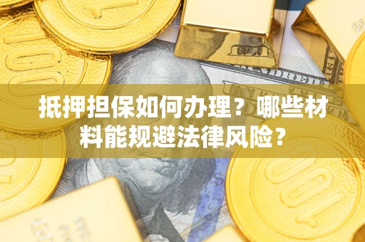 武汉抵押担保如何办理？哪些材料能规避法律风险？