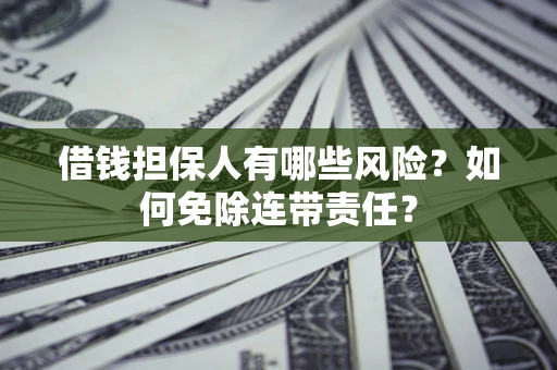武汉借钱担保人有哪些风险？如何免除连带责任？