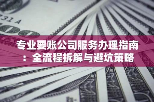 武汉专业要账公司服务办理指南：全流程拆解与避坑策略