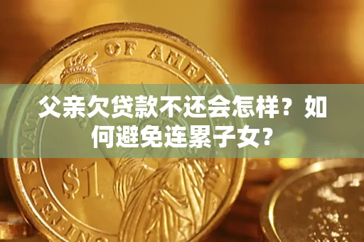武汉父亲欠贷款不还会怎样？如何避免连累子女？