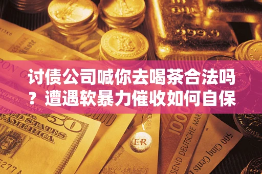 武汉讨债公司喊你去喝茶合法吗？遭遇软暴力催收如何自保？