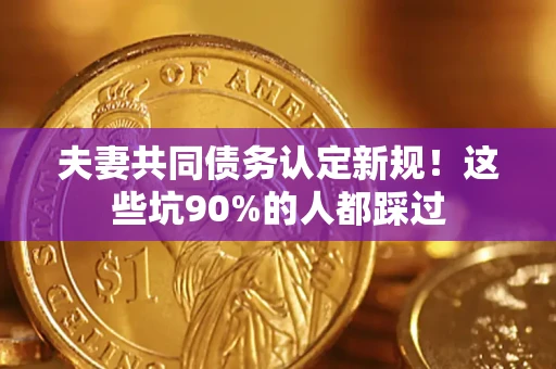 武汉夫妻共同债务认定新规！这些坑90%的人都踩过