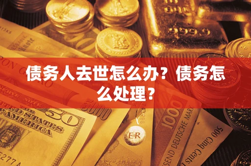 武汉债务人去世怎么办？债务怎么处理？
