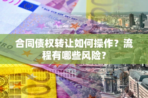 武汉合同债权转让如何操作？流程有哪些风险？