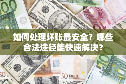 武汉如何处理坏账最安全？哪些合法途径能快速解决？