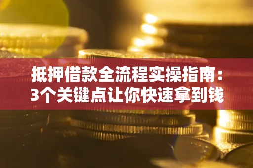 武汉抵押借款全流程实操指南：3个关键点让你快速拿到钱