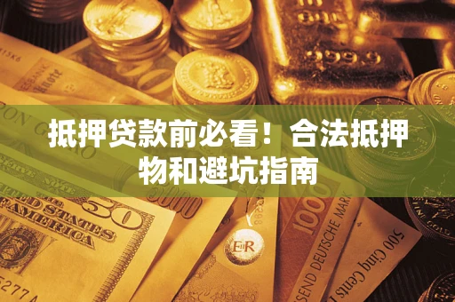 武汉抵押贷款前必看！合法抵押物和避坑指南
