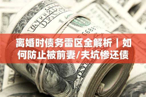 武汉离婚时债务雷区全解析｜如何防止被前妻/夫坑惨还债？