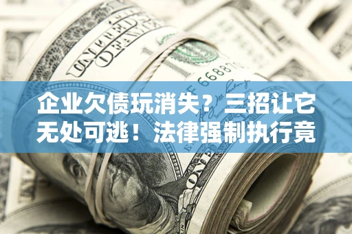 武汉企业欠债玩消失？三招让它无处可逃！法律强制执行竟比讨债公司还狠？
