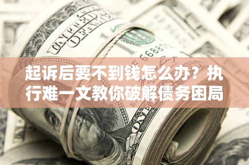 武汉起诉后要不到钱怎么办？执行难一文教你破解债务困局