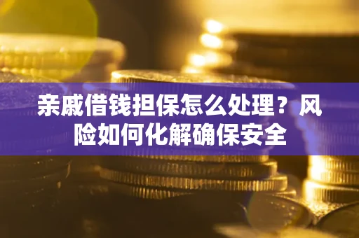 武汉亲戚借钱担保怎么处理？风险如何化解确保安全