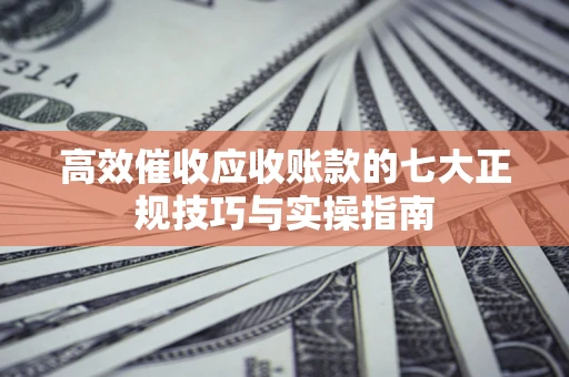 武汉高效催收应收账款的七大正规技巧与实操指南