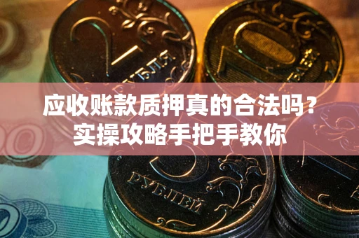 武汉应收账款质押真的合法吗？实操攻略手把手教你