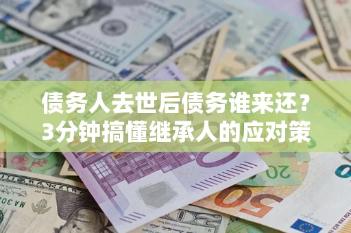 武汉债务人去世后债务谁来还？3分钟搞懂继承人的应对策略