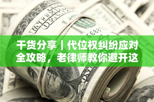 武汉干货分享｜代位权纠纷应对全攻略，老律师教你避开这5大雷区