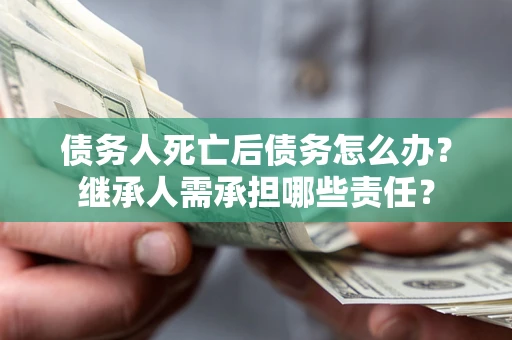 武汉债务人死亡后债务怎么办？继承人需承担哪些责任？