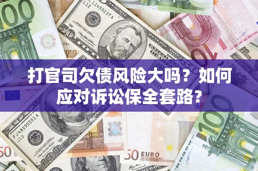 武汉打官司欠债风险大吗？如何应对诉讼保全套路？