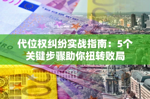 武汉代位权纠纷实战指南：5个关键步骤助你扭转败局