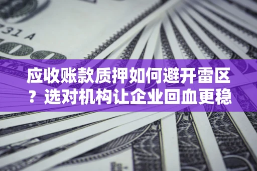 武汉应收账款质押如何避开雷区？选对机构让企业回血更稳