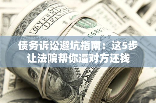 武汉债务诉讼避坑指南：这5步让法院帮你逼对方还钱