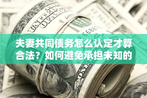 武汉夫妻共同债务怎么认定才算合法？如何避免承担未知的债务风险？