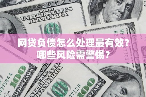 武汉网贷负债怎么处理最有效？哪些风险需警惕？