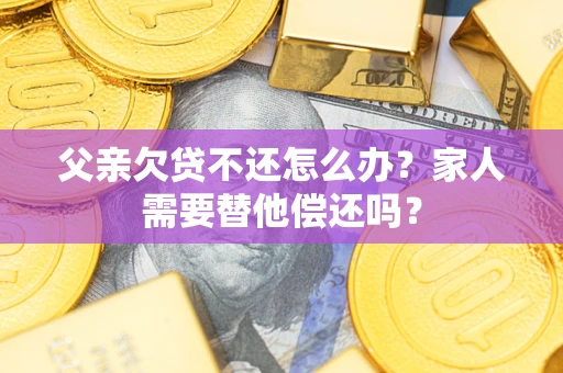 武汉父亲欠贷不还怎么办？家人需要替他偿还吗？