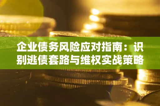武汉企业债务风险应对指南：识别逃债套路与维权实战策略