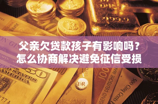 武汉父亲欠贷款孩子有影响吗？怎么协商解决避免征信受损？