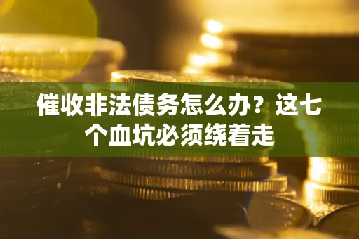 武汉催收非法债务怎么办？这七个血坑必须绕着走
