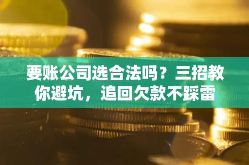 武汉要账公司选合法吗？三招教你避坑，追回欠款不踩雷